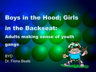 Boys in the Hood; Girls
in the Backseat:
Adults making sense of youth
gangs
BYD
Dr. Fiona Beals
 