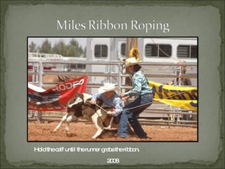 2008 Hold the calf until the runner grabs the ribbon. 