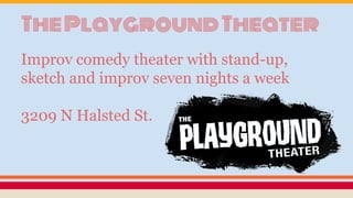 ThePlaygroundTheater
Improv comedy theater with stand-up,
sketch and improv seven nights a week
3209 N Halsted St.
 