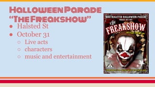HalloweenParade
“TheFreakshow”
● Halsted St
● October 31
○ Live acts
○ characters
○ music and entertainment
 