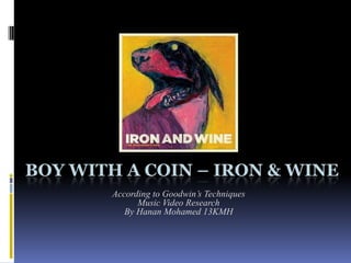BOY WITH A COIN – IRON & WINE
        According to Goodwin’s Techniques
              Music Video Research
           By Hanan Mohamed 13KMH
 