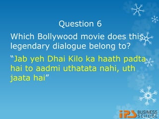 Question 6
Which Bollywood movie does this
legendary dialogue belong to?
“Jab yeh Dhai Kilo ka haath padta
hai to aadmi uthatata nahi, uth
jaata hai”
 