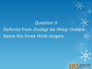 Question 9
Señorita from Zindagi Na Milegi Dobara
Name the three Hindi singers .
 