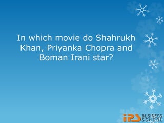 In which movie do Shahrukh
Khan, Priyanka Chopra and
Boman Irani star?
 