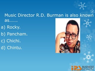 Music Director R.D. Burman is also known
as…….
a) Rocky.
b) Pancham.
c) Chichi.
d) Chintu.
 