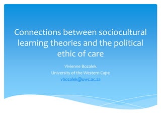 Connections between sociocultural
 learning theories and the political
            ethic of care
                Vivienne Bozalek
          University of the Western Cape
              vbozalek@uwc.ac.za
 