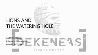 LIONS AND
THE WATERING HOLE
ANDREI BOZEANU
Cybersecurity Researcher
Founder, DEKENEAS
 