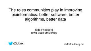 The roles communities play in improving
bioinformatics: better software, better
algorithms, better data
Iddo Friedberg
Iowa State University
@iddux iddo-friedberg.net
 