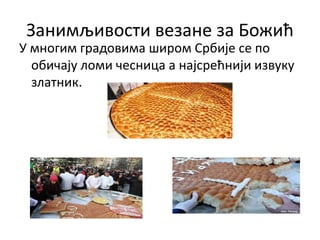 Занимљивости везане за Божић
У многим градовима широм Србије се по
обичају ломи чесница а најсрећнији извуку
златник.
 