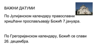 ВАЖНИ ДАТУМИ
По Јулијанском календару православни
хришћани прослављавају Божић 7.јануара.
По Грегоријанском календару, Божић се слави
26. децембра.
 