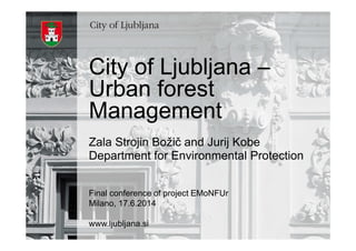 City of Ljubljana –
Urban forest
Management
Zala Strojin Božič and Jurij Kobe
Department for Environmental Protection
Final conference of project EMoNFUr
Milano, 17.6.2014
www.ljubljana.si
 
