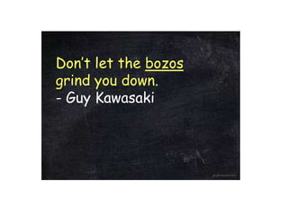 Don’t let the bozos
grind you down.
- Guy Kawasaki

 