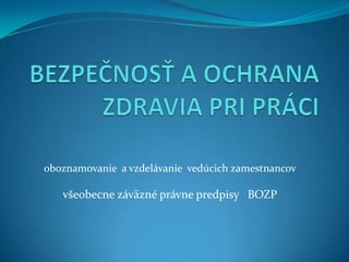 oboznamovanie a vzdelávanie vedúcich zamestnancov
všeobecne záväzné právne predpisy BOZP
 