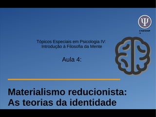 UNIFESSP
A
Tópicos Especiais em Psicologia IV:
Introdução à Filosofia da Mente
Aula 4:
Materialismo reducionista:
As teorias da identidade
 