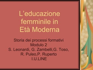 L’educazione femminile in Età Moderna Storia dei processi formativi Modulo 2 S. Leonardi, G. Zambelli,G. Toso, R. Puleo,P. Ruperto   I.U.LINE 
