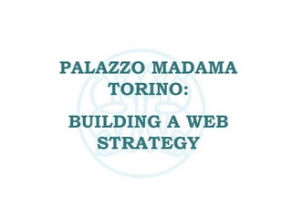 PALAZZO MADAMA TORINO: BUILDING A WEB STRATEGY 
