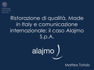 Ristorazione di qualità, Made
in Italy e comunicazione
internazionale: il caso Alajmo
S.p.A.
Matteo Totolo
 