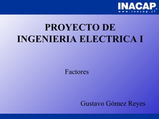 PROYECTO DE
INGENIERIA ELECTRICA I
Factores
Gustavo Gómez Reyes
 