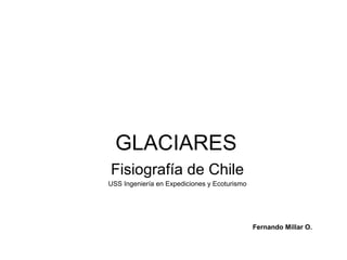 GLACIARES
Fisiografía de Chile
USS Ingeniería en Expediciones y Ecoturismo
Fernando Millar O.
 