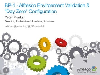 BP-1 - Alfresco Environment Validation & "Day Zero" Configuration 1 Peter Monks Director, Professional Services, Alfresco twitter: @pmonks, @AlfrescoPS 