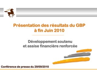 Présentation des résultats du GBP
                 à fin Juin 2010

                  Développement soutenu
               et assise financière renforcée




Conférence de presse du 29/09/2010
 