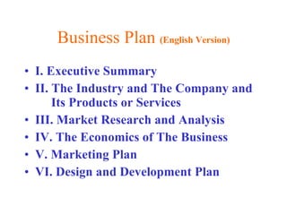 Business Plan  (English Version) I. Executive Summary II. The Industry and The Company and  Its Products or Services III. Market Research and Analysis IV. The Economics of The Business V. Marketing Plan VI. Design and Development Plan 