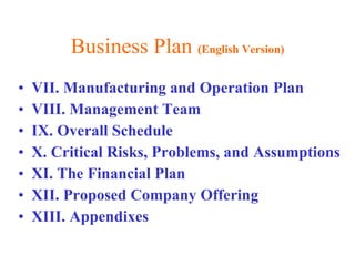 Business Plan  (English Version) VII. Manufacturing and Operation Plan VIII. Management Team IX. Overall Schedule X. Critical Risks, Problems, and Assumptions XI. The Financial Plan XII. Proposed Company Offering XIII. Appendixes 