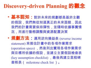 Discovery-driven Planning ^ J֪ δҎǻ^ļO҂o֪δò҂ӋҪ֏ԣKSrrMЄӑB{cYԴÛQ Ҏ  \p (reverse income statement) ƹӋеĸI (operation specs) ȻгFIcĿļOKҪOz (key assumption checklist) ٽ̱˱ milestone check list  
