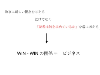 物事に新しい視点を与える だけでなく 「読者は何を求めているか」 を常に考える WIN - WIN の関係 ＝　ビジネス 