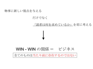 物事に新しい視点を与える だけでなく 「読者は何を求めているか」 を常に考える WIN - WIN の関係 ＝　ビジネス 全てのものは 当たり前に存在するのではない 