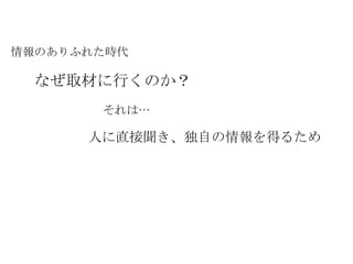 情報のありふれた時代 なぜ取材に行くのか？ それは… 人に直接聞き、独自の情報を得るため 