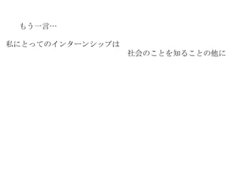 もう一言… 私にとってのインターンシップは 　　　　　　　　　　　　　　　　社会のことを知ることの他に 
