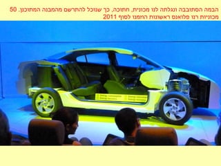 .‫המתוכנן‬ ‫מהמבנה‬ ‫להתרשם‬ ‫שנוכל‬ ‫כך‬ ,‫חתוכה‬ ,‫מכונית‬ ‫לנו‬ ‫ונגלתה‬ ‫הסתובבה‬ ‫הבמה‬50
‫לסוף‬ ‫הוזמנו‬ ‫ראשונות‬ ‫פלואנס‬ ‫רנו‬ ‫מכוניות‬2011
 