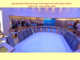 ‫מגע‬ ‫מסך‬ ‫עם‬ ‫עמדות‬ ‫הרבה‬ ‫עם‬ ‫לוויני‬ ‫תצוגה‬ ‫חדר‬ ‫היתה‬ ‫הבאה‬ ‫התחנה‬
.‫הרצפה‬ ‫על‬ ,‫החדר‬ ‫באמצע‬ ‫ומסך‬
 