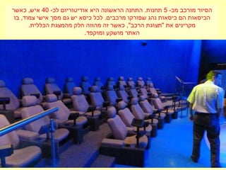 -‫מכ‬ ‫מורכב‬ ‫הסיור‬5-‫לכ‬ ‫אודיטוריום‬ ‫היא‬ ‫הראשונה‬ ‫התחנה‬ .‫תחנות‬40‫כאשר‬ ,‫איש‬
‫בו‬ ,‫צמוד‬ ‫אישי‬ ‫מסך‬ ‫גם‬ ‫יש‬ ‫כיסא‬ ‫לכל‬ .‫מרכבים‬ ‫שפורקו‬ ‫נהג‬ ‫כיסאות‬ ‫הם‬ ‫הכיסאות‬
.‫הכללית‬ ‫מהמצגת‬ ‫חלק‬ ‫מהווה‬ ‫זה‬ ‫כאשר‬ ,"‫הרכב‬ ‫"תצוגת‬ ‫את‬ ‫מקרינים‬
.‫ומוקפד‬ ‫מושקע‬ ‫האתר‬
 