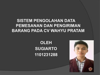 SISTEM PENGOLAHAN DATA
PEMESANAN DAN PENGIRIMAN
BARANG PADA CV WAHYU PRATAM

OLEH
SUGIARTO
1101231288

 