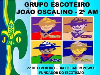 GRUPO ESCOTEIRO
JOÃO OSCALINO - 2º AM

22 DE FEVEREIRO – DIA DE BADEN POWELL
FUNDADOR DO ESCOTISMO

 