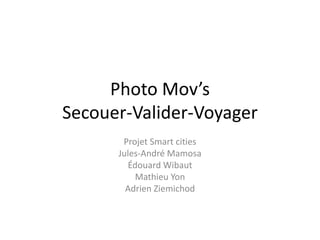 Photo Mov’s
Secouer-Valider-Voyager
Projet Smart cities
Jules-André Mamosa
Édouard Wibaut
Mathieu Yon
Adrien Ziemichod
 