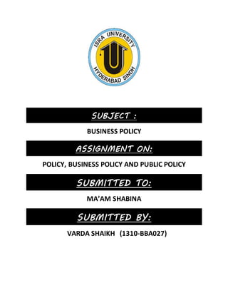 SUBJECT :
BUSINESS POLICY
ASSIGNMENT ON:
POLICY, BUSINESS POLICY AND PUBLIC POLICY
SUBMITTED TO:
MA’AM SHABINA
SUBMITTED BY:
VARDA SHAIKH (1310-BBA027)
 