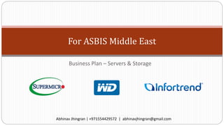 For ASBIS Middle East
Business Plan – Servers & Storage
Abhinav Jhingran | +971554429572 | abhinavjhingran@gmail.com
 