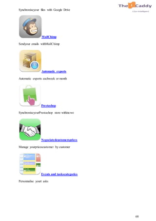 68
Synchroniseyour files with Google Drive
MailChimp
Sendyour emails withMailChimp
Automatic exports
Automatic exports eachweek or month
Prestashop
SynchroniseyourPrestashop store withincwo
Negociatedcustomersprices
Manage yourpricescustomer by customer
Events and taskscategories
Personnalise yourt asks
 