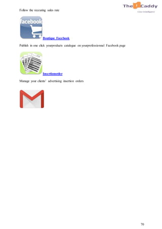 70
Follow the reccuring sales rate
Boutique Facebook
Publish in one click yourproducts catalogue on yourprofessionnal Facebook page
Insertionorder
Manage your clients’ advertising insertion orders
 