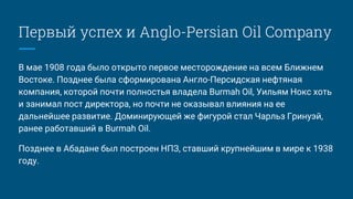 Первый успех и Anglo-Persian Oil Company
В мае 1908 года было открыто первое месторождение на всем Ближнем
Востоке. Поздне...