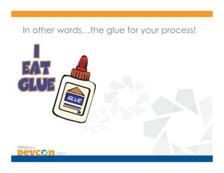 In other words…the glue for your process!
 