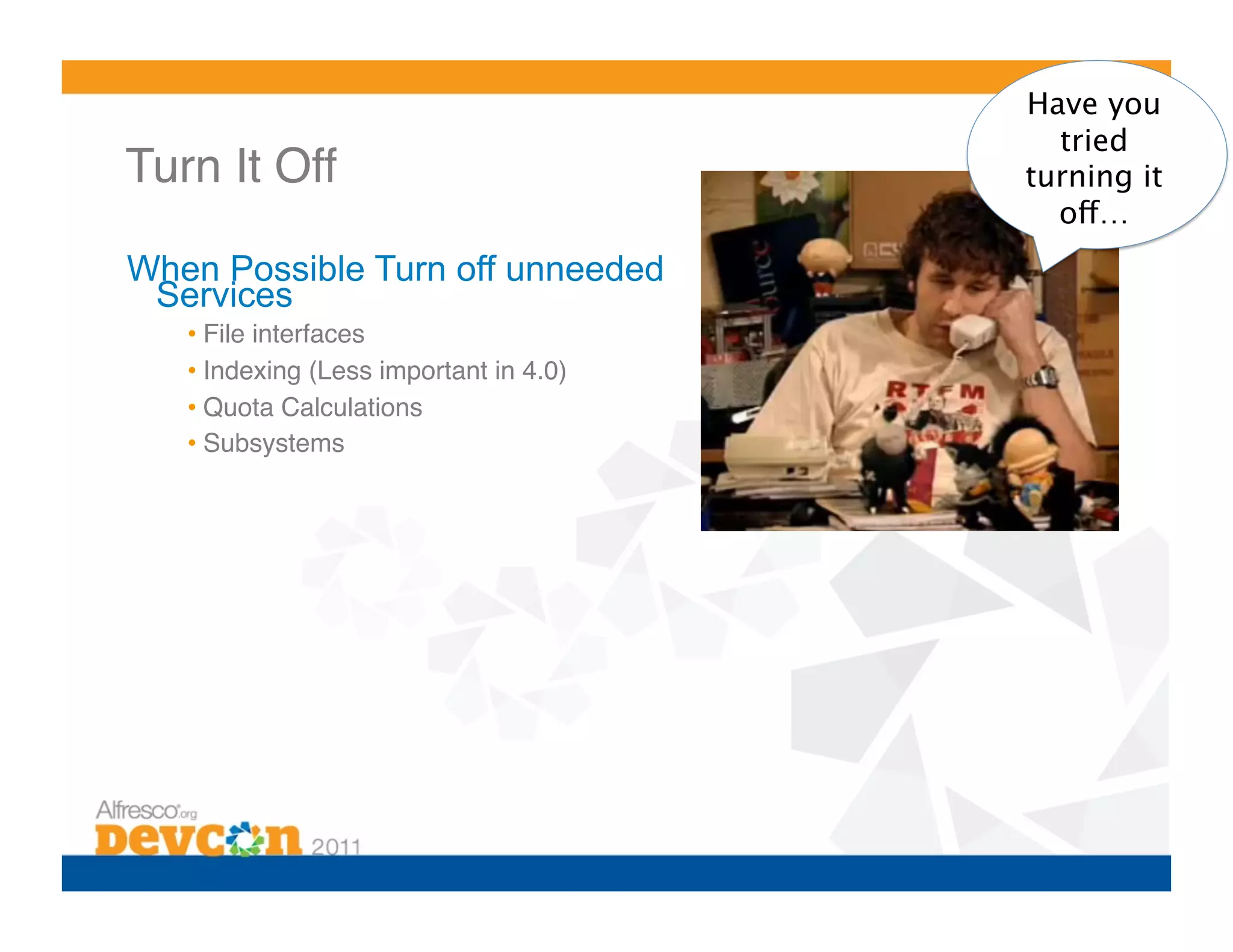 Have you
                                            tried
Turn It Off!                              turning it
                                            off…
When Possible Turn off unneeded
 Services
   •  File interfaces!
   •  Indexing (Less important in 4.0)!
   •  Quota Calculations!
   •  Subsystems!
 