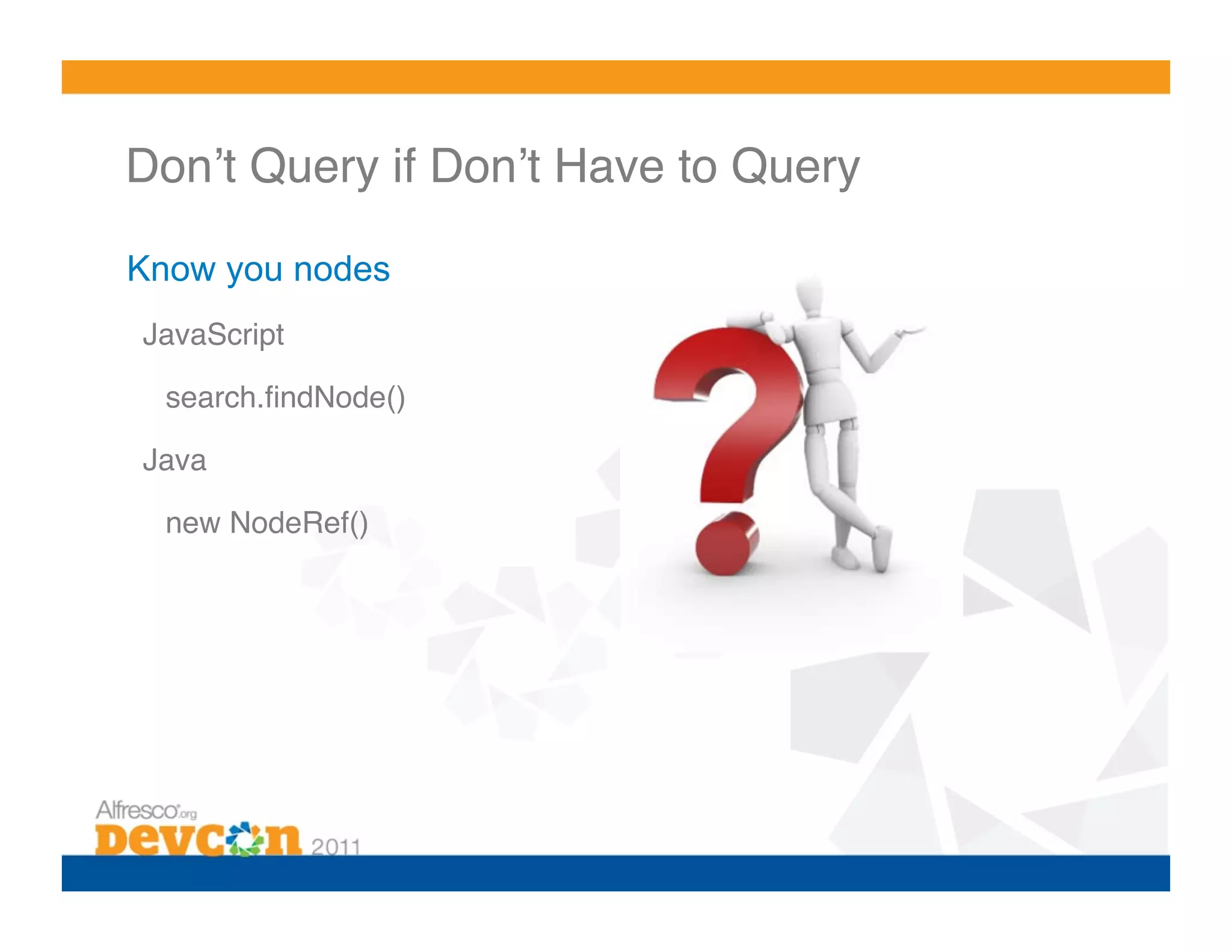 Donʼt Query if Donʼt Have to Query!

Know you nodes
JavaScript!

 !search.ﬁndNode()!

Java!

 !new NodeRef()!
 