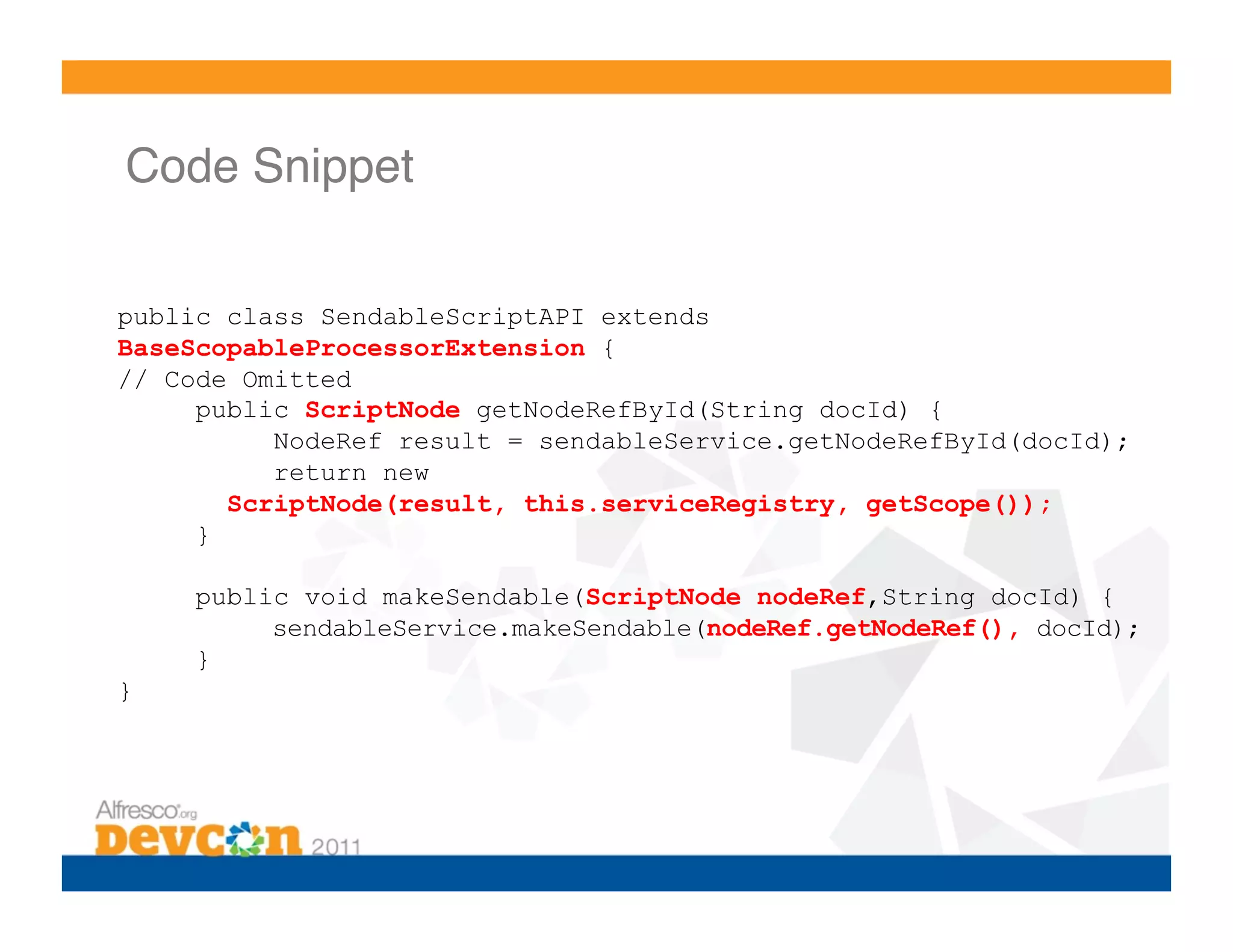 Code Snippet!

public class SendableScriptAPI extends
BaseScopableProcessorExtension {
// Code Omitted
     public ScriptNode getNodeRefById(String docId) {
          NodeRef result = sendableService.getNodeRefById(docId);
          return new
       ScriptNode(result, this.serviceRegistry, getScope());
     }

    public void makeSendable(ScriptNode nodeRef,String docId) {
         sendableService.makeSendable(nodeRef.getNodeRef(), docId);
    }
}
 