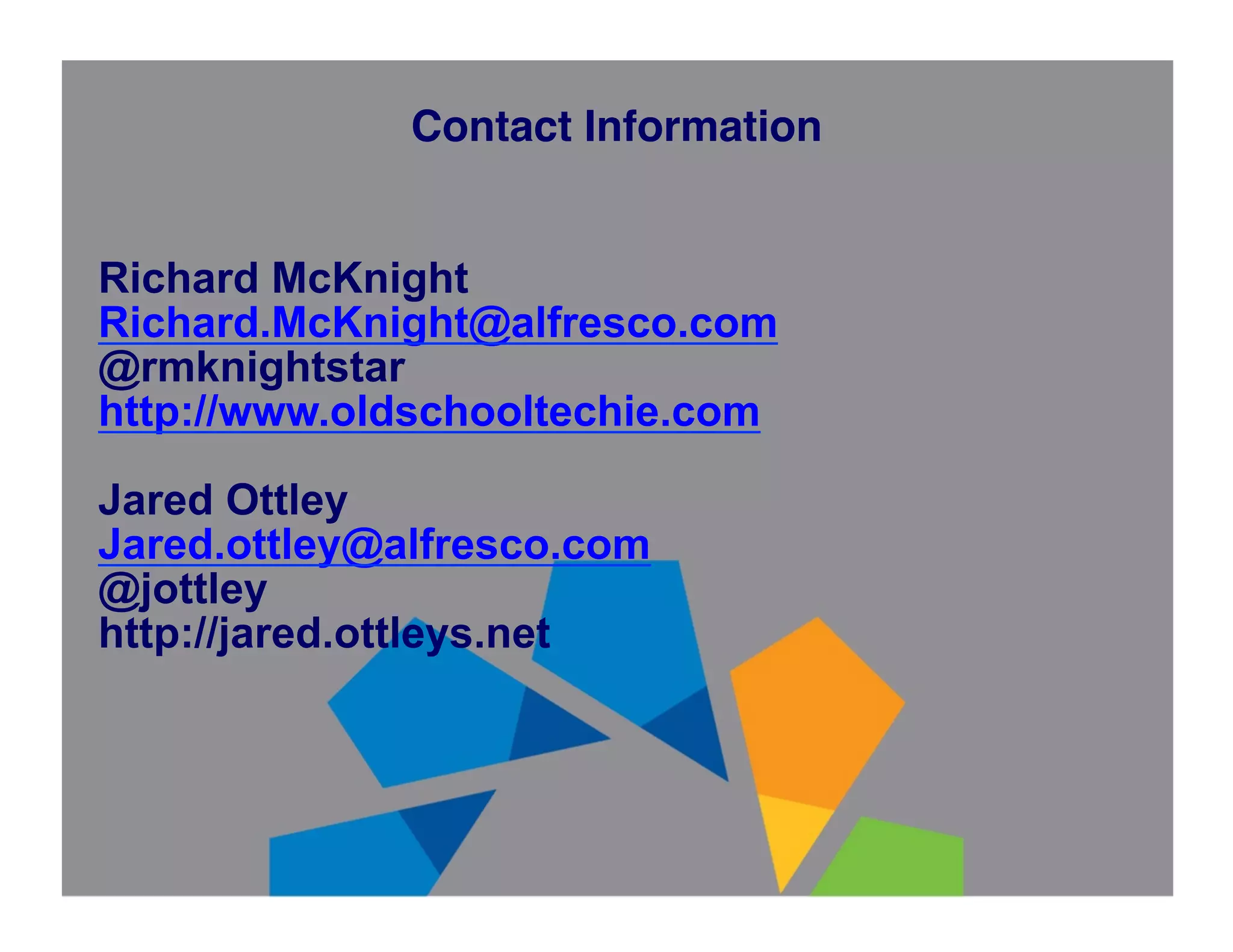 Contact Information!


Richard McKnight
Richard.McKnight@alfresco.com
@rmknightstar
http://www.oldschooltechie.com

Jared Ottley
Jared.ottley@alfresco.com
@jottley
http://jared.ottleys.net
 