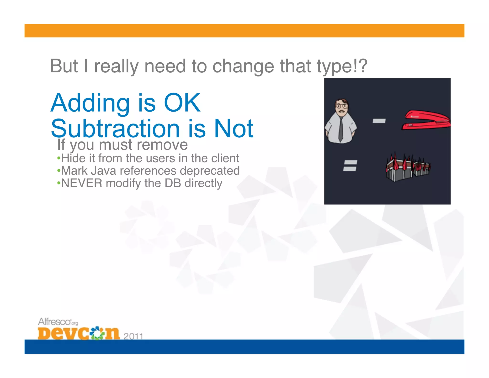But I really need to change that type!?!

Adding is OK
Subtraction is Not
If you must remove!
• Hide it from the users in the client!
• Mark Java references deprecated!
• NEVER modify the DB directly!
 