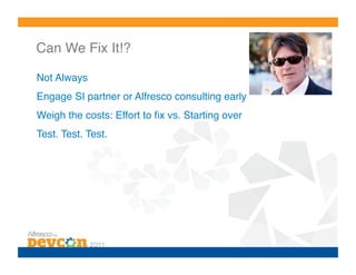 Can We Fix It!?!

Not Always!
Engage SI partner or Alfresco consulting early!
Weigh the costs: Effort to ﬁx vs. Starting over!
Test. Test. Test.!
 